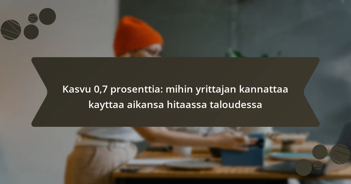 Kasvu 0,7 prosenttia: mihin yrittajan kannattaa kayttaa aikansa hitaassa taloudessa