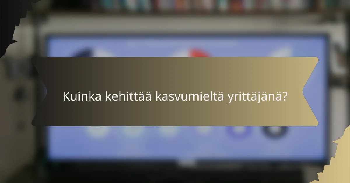 Kuinka kehittää kasvumieltä yrittäjänä?