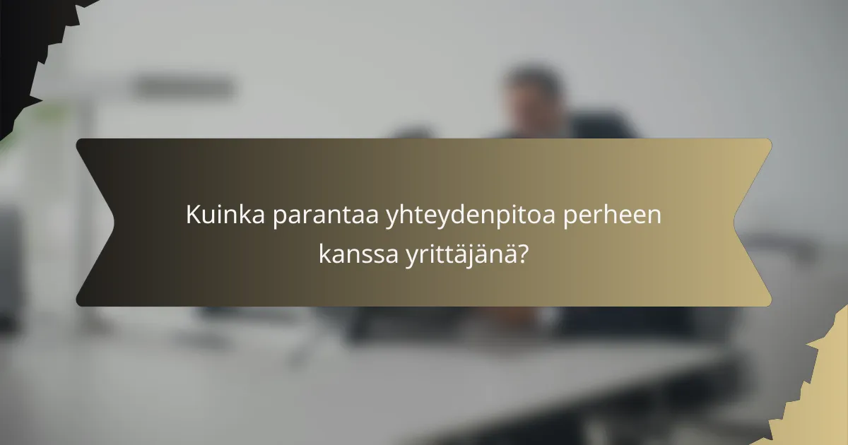 Kuinka parantaa yhteydenpitoa perheen kanssa yrittäjänä?