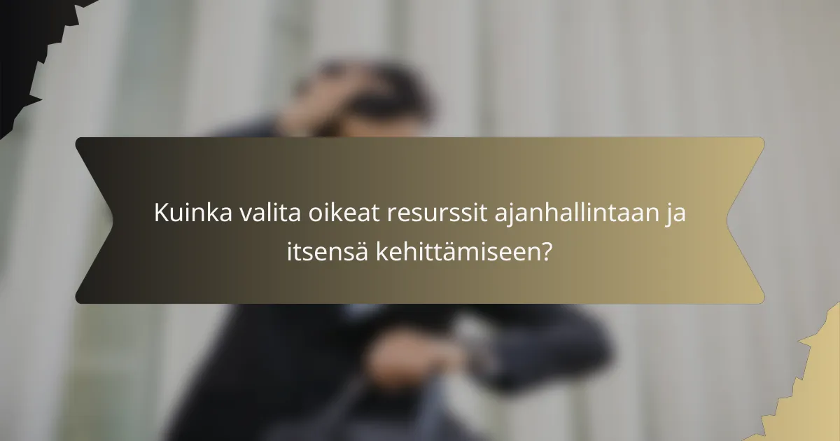 Kuinka valita oikeat resurssit ajanhallintaan ja itsensä kehittämiseen?