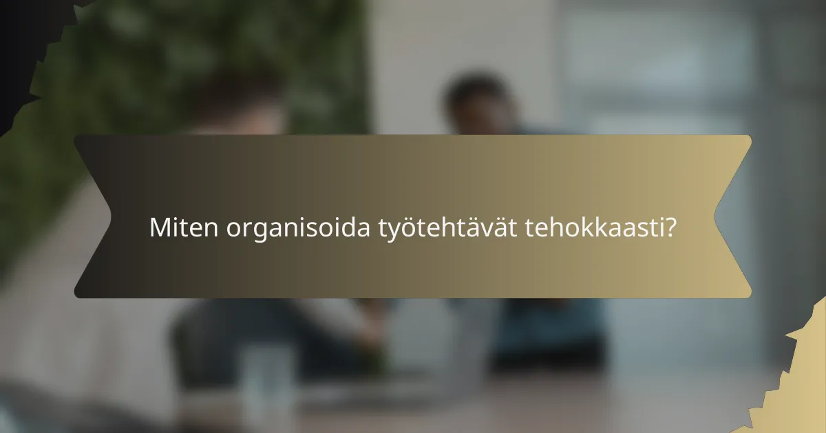 Miten organisoida työtehtävät tehokkaasti?