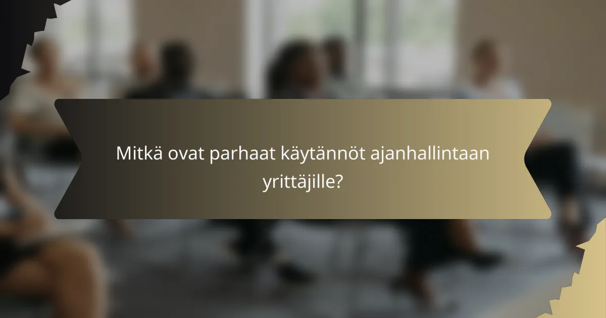 Mitkä ovat parhaat käytännöt ajanhallintaan yrittäjille?