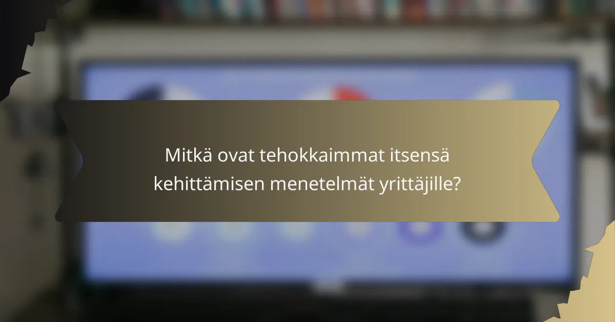 Mitkä ovat tehokkaimmat itsensä kehittämisen menetelmät yrittäjille?