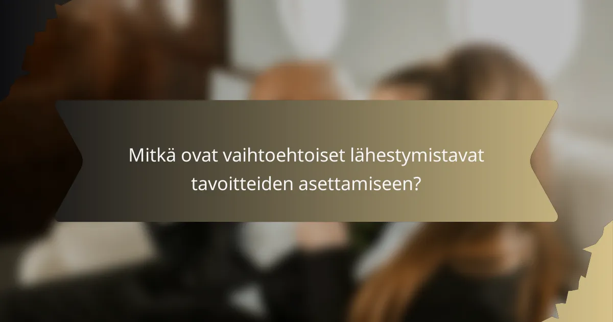Mitkä ovat vaihtoehtoiset lähestymistavat tavoitteiden asettamiseen?
