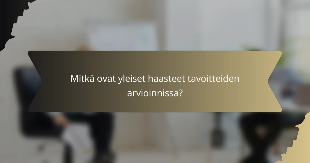 Mitkä ovat yleiset haasteet tavoitteiden arvioinnissa?