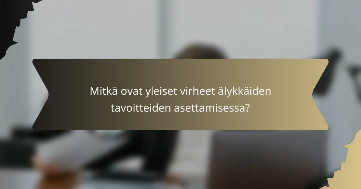 Mitkä ovat yleiset virheet älykkäiden tavoitteiden asettamisessa?